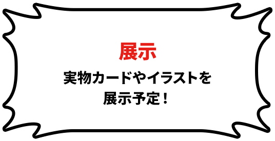 展示 実物カードやイラストを展示予定!